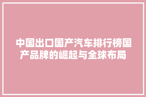 中国出口国产汽车排行榜国产品牌的崛起与全球布局