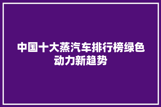 中国十大蒸汽车排行榜绿色动力新趋势