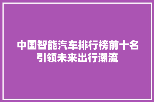 中国智能汽车排行榜前十名引领未来出行潮流