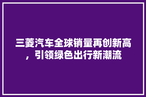 三菱汽车全球销量再创新高，引领绿色出行新潮流