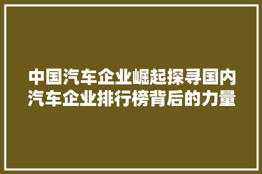 中国汽车企业崛起探寻国内汽车企业排行榜背后的力量