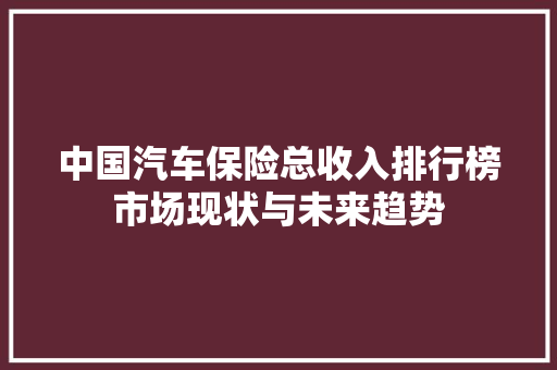 中国汽车保险总收入排行榜市场现状与未来趋势
