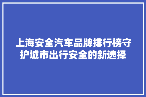 上海安全汽车品牌排行榜守护城市出行安全的新选择