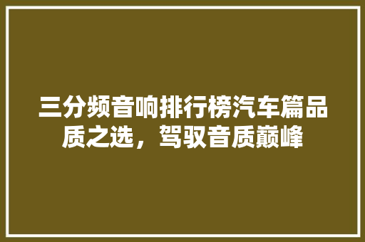 三分频音响排行榜汽车篇品质之选，驾驭音质巅峰