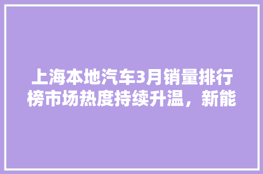 上海本地汽车3月销量排行榜市场热度持续升温，新能源汽车异军突起