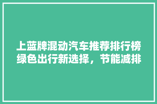 上蓝牌混动汽车推荐排行榜绿色出行新选择，节能减排新典范