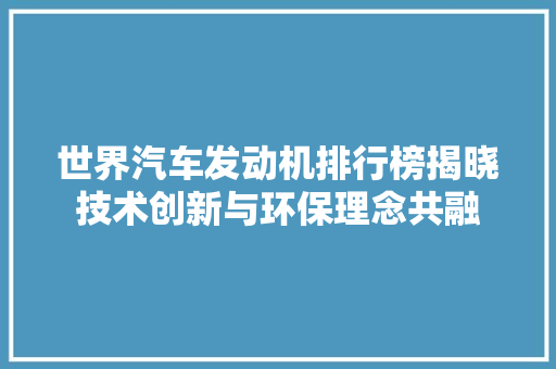 世界汽车发动机排行榜揭晓技术创新与环保理念共融