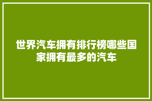 世界汽车拥有排行榜哪些国家拥有最多的汽车  第1张