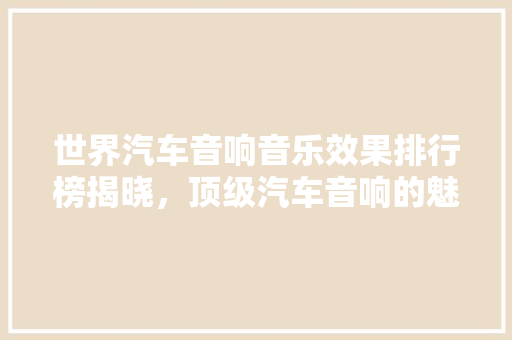世界汽车音响音乐效果排行榜揭晓，顶级汽车音响的魅力所在