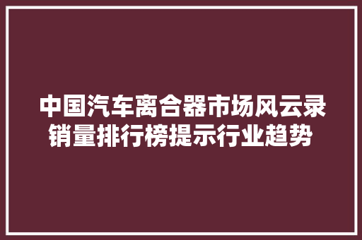 中国汽车离合器市场风云录销量排行榜提示行业趋势