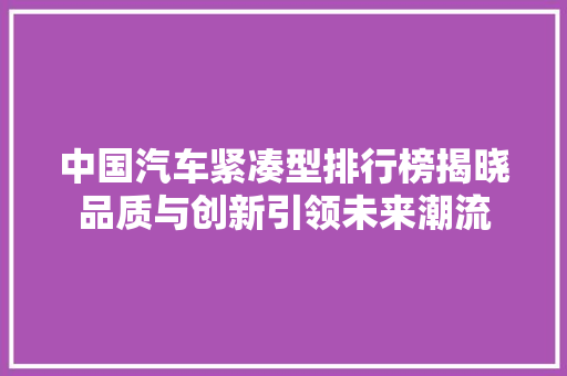 中国汽车紧凑型排行榜揭晓品质与创新引领未来潮流