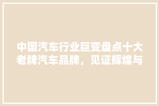 中国汽车行业巨变盘点十大老牌汽车品牌，见证辉煌与传承