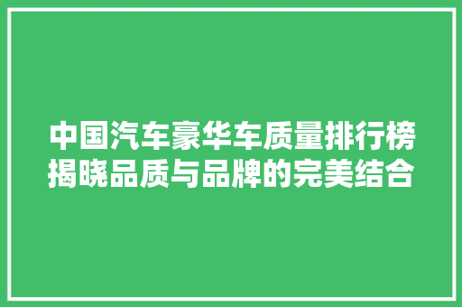 中国汽车豪华车质量排行榜揭晓品质与品牌的完美结合