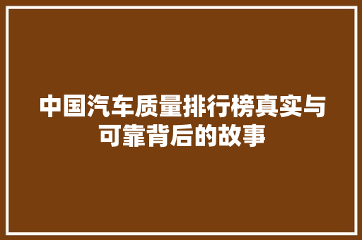 中国汽车质量排行榜真实与可靠背后的故事