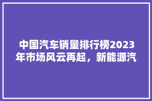 中国汽车销量排行榜2023年市场风云再起，新能源汽车崛起成为焦点