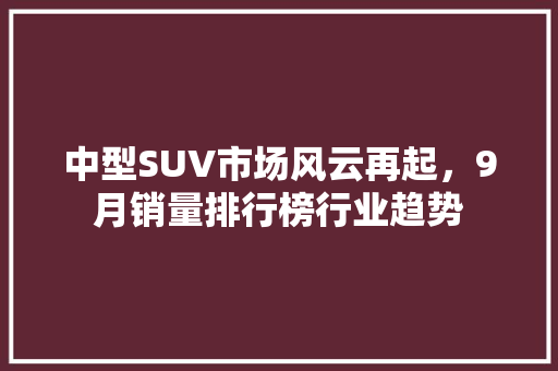 中型SUV市场风云再起，9月销量排行榜行业趋势