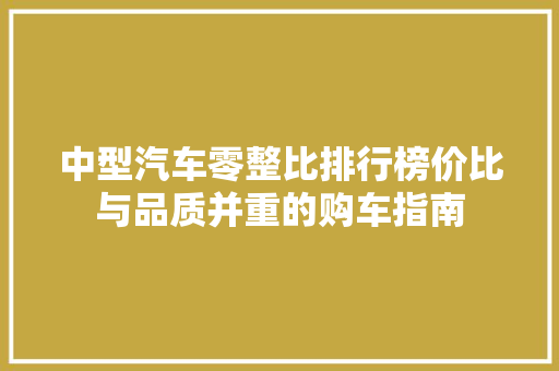 中型汽车零整比排行榜价比与品质并重的购车指南