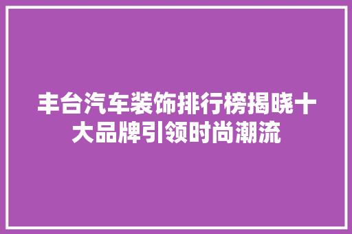 丰台汽车装饰排行榜揭晓十大品牌引领时尚潮流