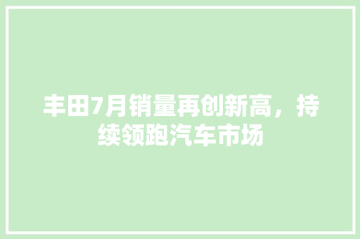 丰田7月销量再创新高，持续领跑汽车市场