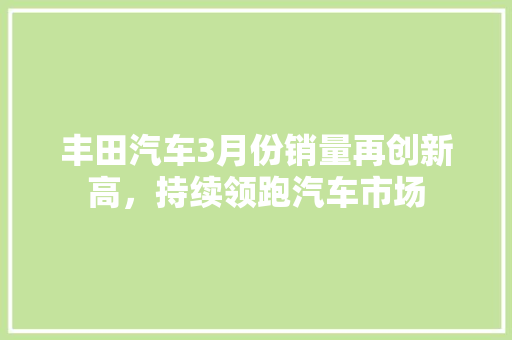 丰田汽车3月份销量再创新高，持续领跑汽车市场