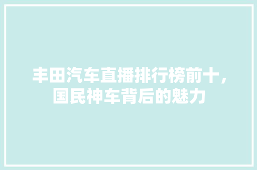 丰田汽车直播排行榜前十，国民神车背后的魅力