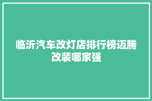 临沂汽车改灯店排行榜迈腾改装哪家强
