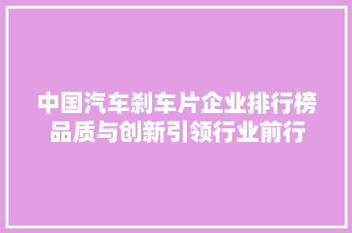 中国汽车刹车片企业排行榜品质与创新引领行业前行