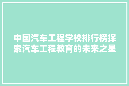 中国汽车工程学校排行榜探索汽车工程教育的未来之星