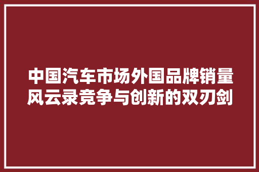 中国汽车市场外国品牌销量风云录竞争与创新的双刃剑