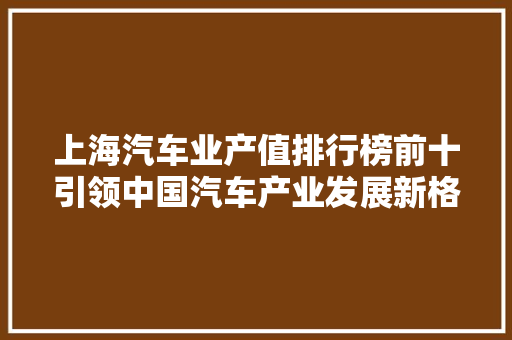 上海汽车业产值排行榜前十引领中国汽车产业发展新格局