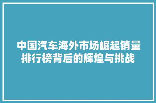 中国汽车海外市场崛起销量排行榜背后的辉煌与挑战