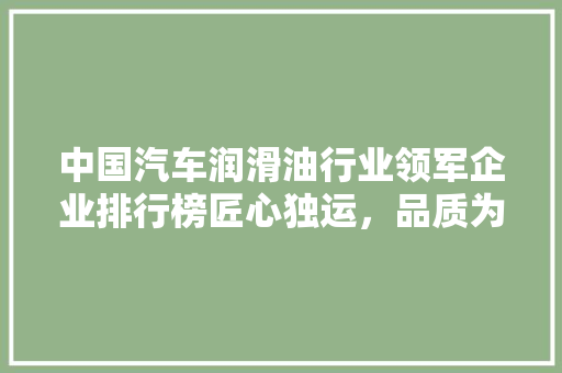 中国汽车润滑油行业领军企业排行榜匠心独运，品质为王