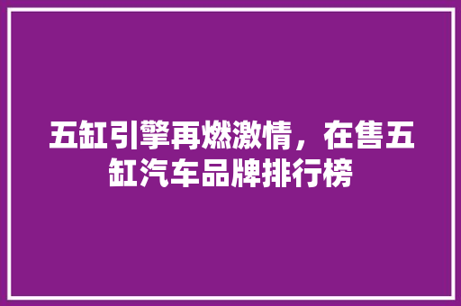 五缸引擎再燃激情，在售五缸汽车品牌排行榜