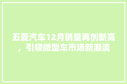 五菱汽车12月销量再创新高，引领微型车市场新潮流