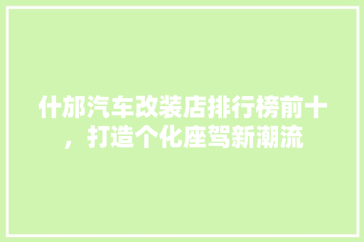 什邡汽车改装店排行榜前十，打造个化座驾新潮流  第1张
