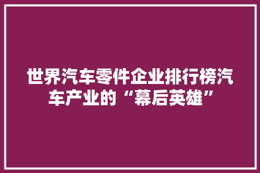 世界汽车零件企业排行榜汽车产业的“幕后英雄”