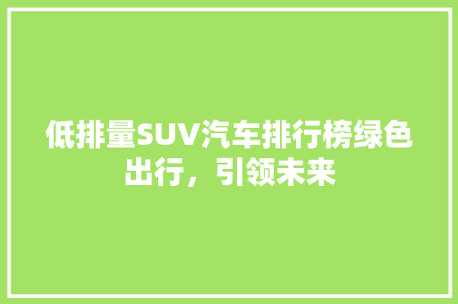 低排量SUV汽车排行榜绿色出行，引领未来