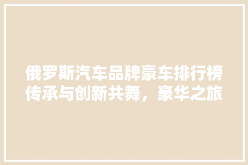 俄罗斯汽车品牌豪车排行榜传承与创新共舞，豪华之旅精彩纷呈