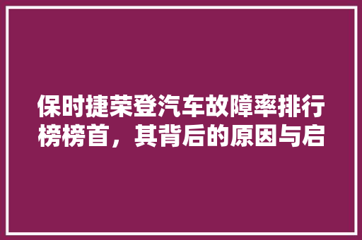 保时捷荣登汽车故障率排行榜榜首，其背后的原因与启示