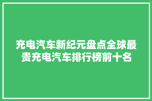 充电汽车新纪元盘点全球最贵充电汽车排行榜前十名