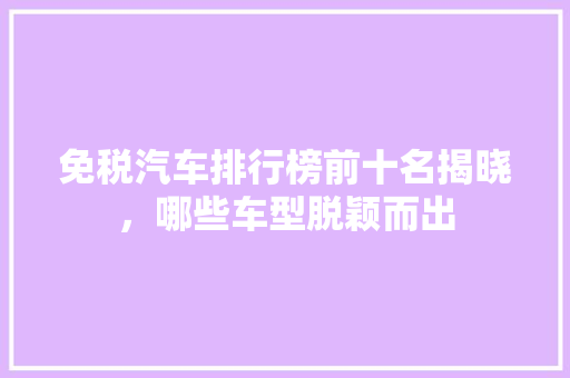 免税汽车排行榜前十名揭晓，哪些车型脱颖而出