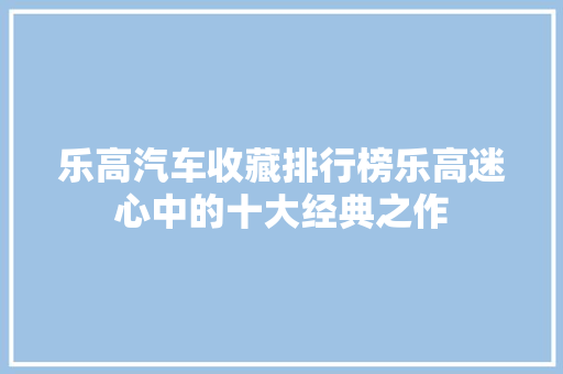 乐高汽车收藏排行榜乐高迷心中的十大经典之作