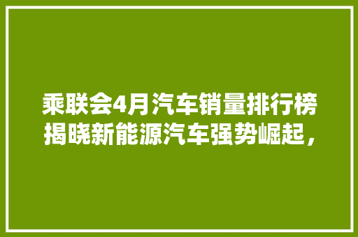 乘联会4月汽车销量排行榜揭晓新能源汽车强势崛起，传统车企面临挑战