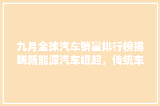 九月全球汽车销量排行榜揭晓新能源汽车崛起，传统车企面临挑战