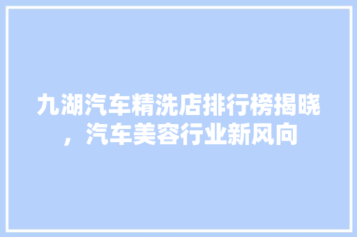 九湖汽车精洗店排行榜揭晓，汽车美容行业新风向
