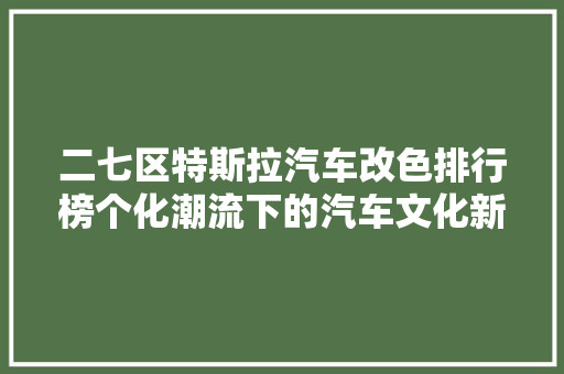 二七区特斯拉汽车改色排行榜个化潮流下的汽车文化新风向
