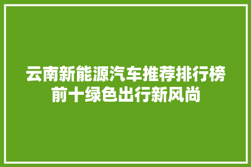 云南新能源汽车推荐排行榜前十绿色出行新风尚