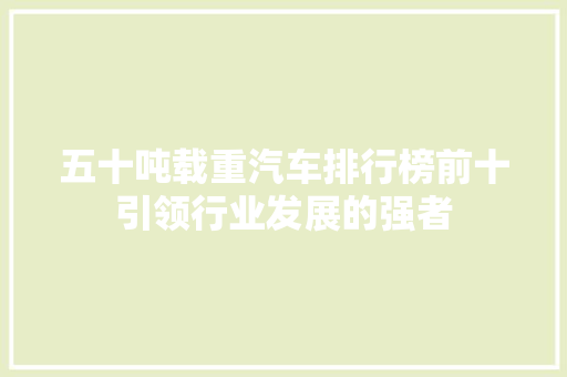 五十吨载重汽车排行榜前十引领行业发展的强者