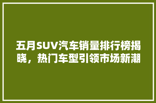 五月SUV汽车销量排行榜揭晓，热门车型引领市场新潮流