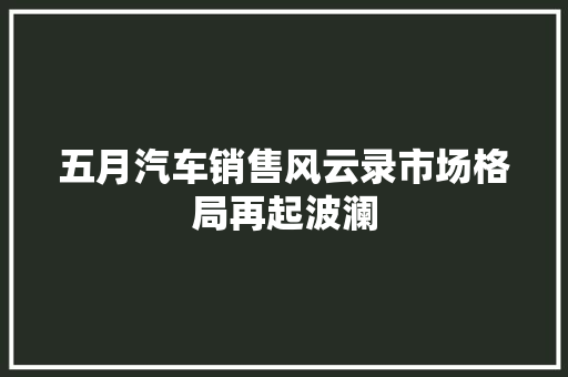 五月汽车销售风云录市场格局再起波澜